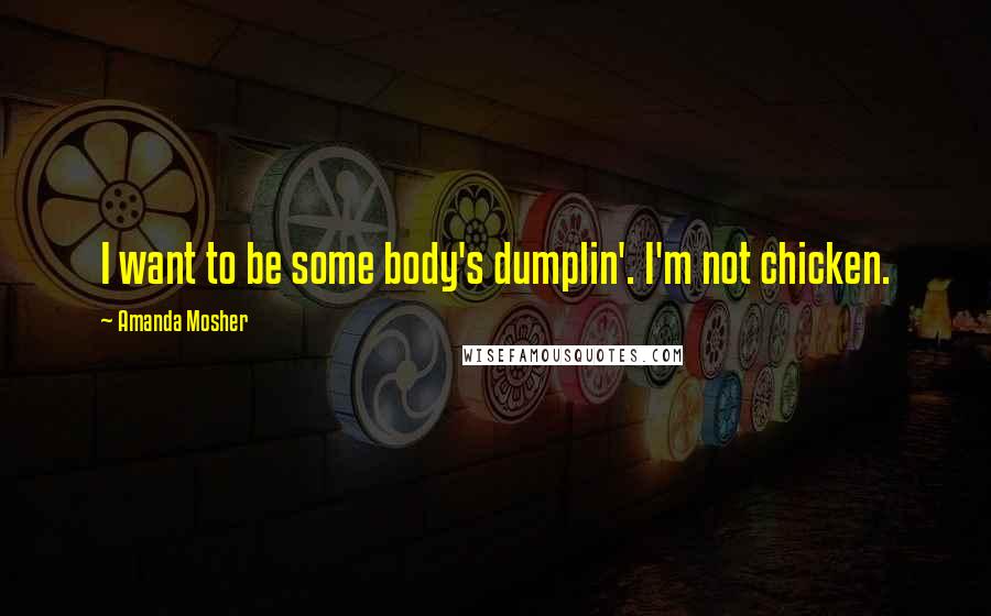 Amanda Mosher Quotes: I want to be some body's dumplin'. I'm not chicken.