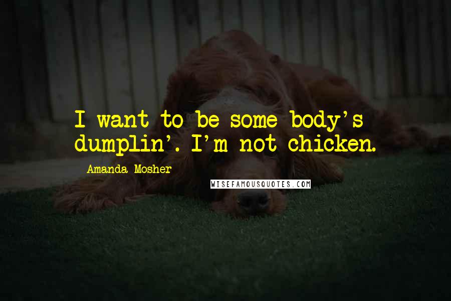 Amanda Mosher Quotes: I want to be some body's dumplin'. I'm not chicken.