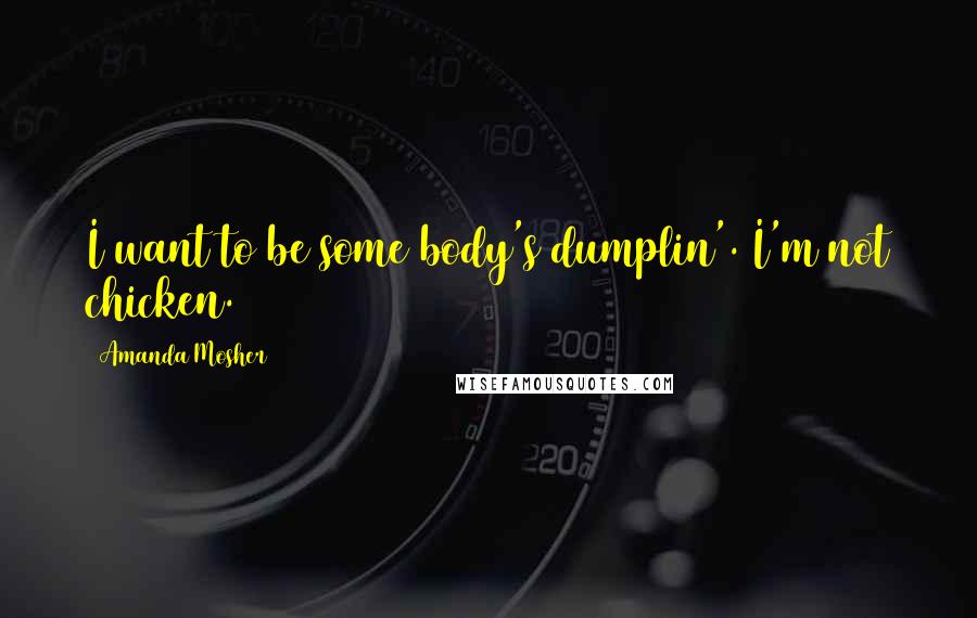 Amanda Mosher Quotes: I want to be some body's dumplin'. I'm not chicken.