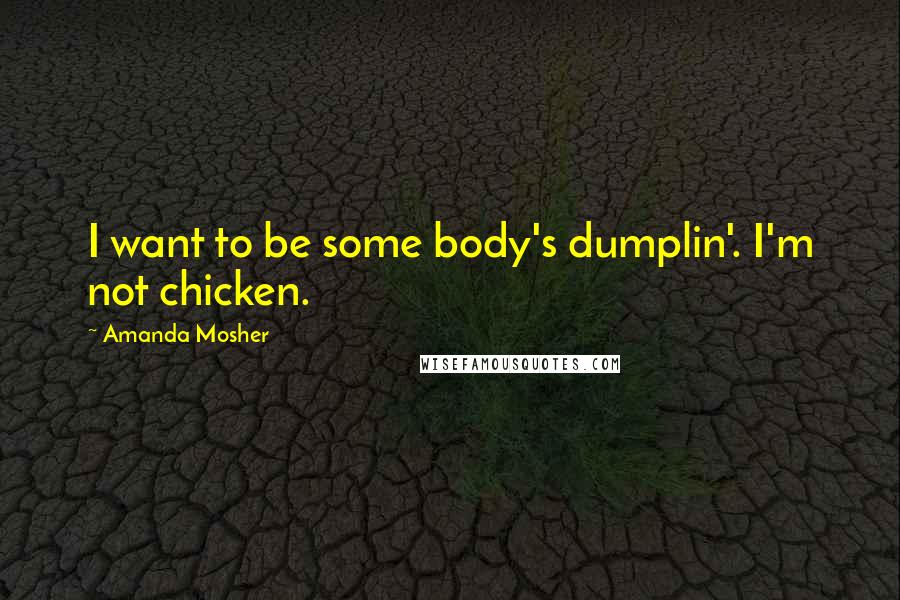 Amanda Mosher Quotes: I want to be some body's dumplin'. I'm not chicken.