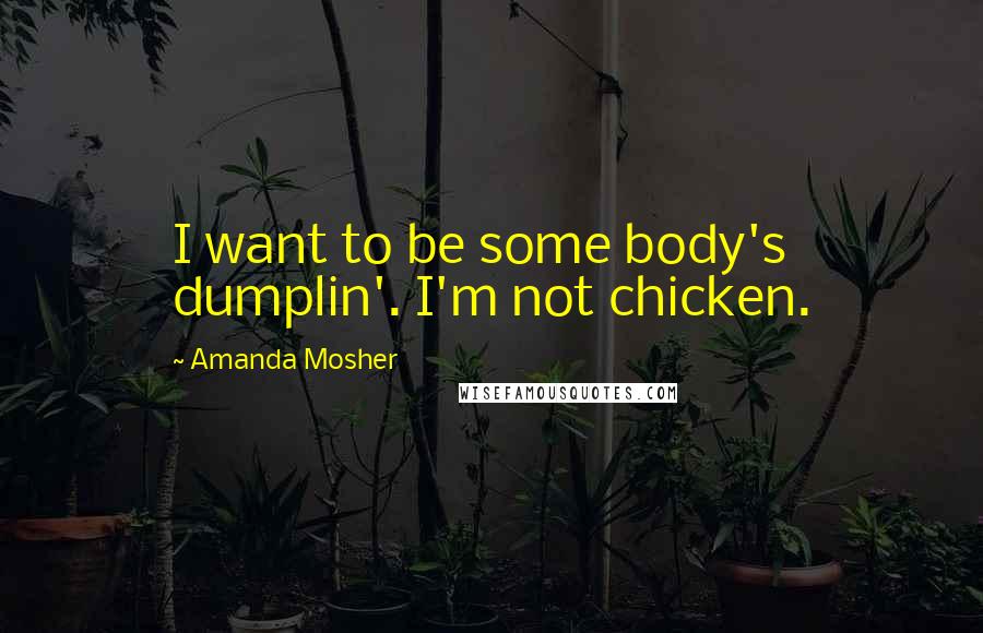 Amanda Mosher Quotes: I want to be some body's dumplin'. I'm not chicken.