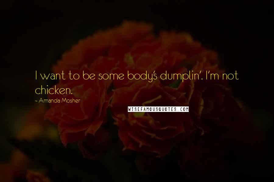 Amanda Mosher Quotes: I want to be some body's dumplin'. I'm not chicken.