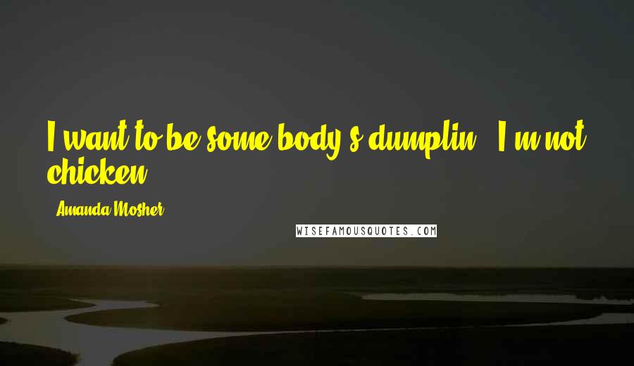 Amanda Mosher Quotes: I want to be some body's dumplin'. I'm not chicken.