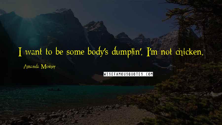 Amanda Mosher Quotes: I want to be some body's dumplin'. I'm not chicken.