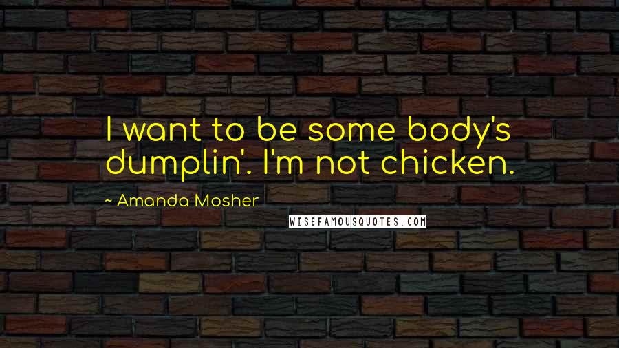 Amanda Mosher Quotes: I want to be some body's dumplin'. I'm not chicken.