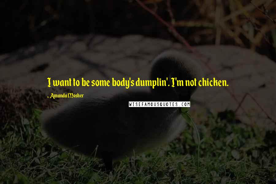 Amanda Mosher Quotes: I want to be some body's dumplin'. I'm not chicken.