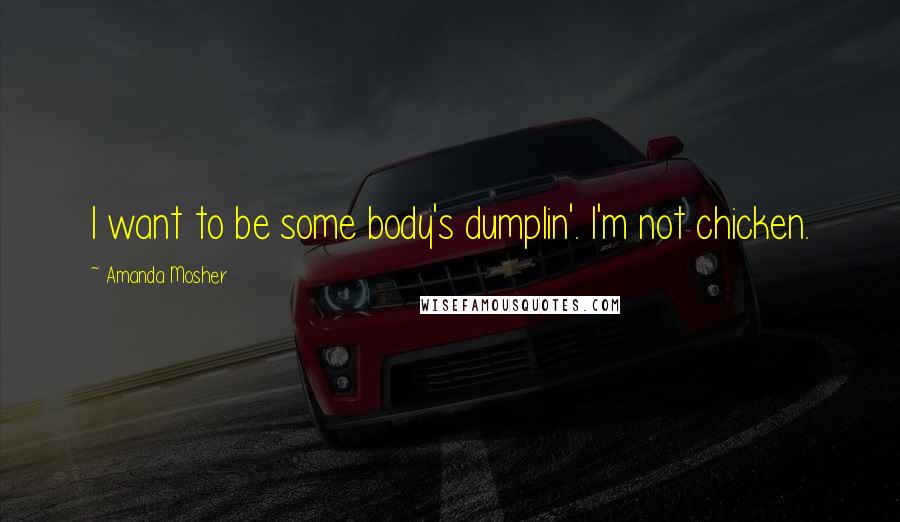 Amanda Mosher Quotes: I want to be some body's dumplin'. I'm not chicken.