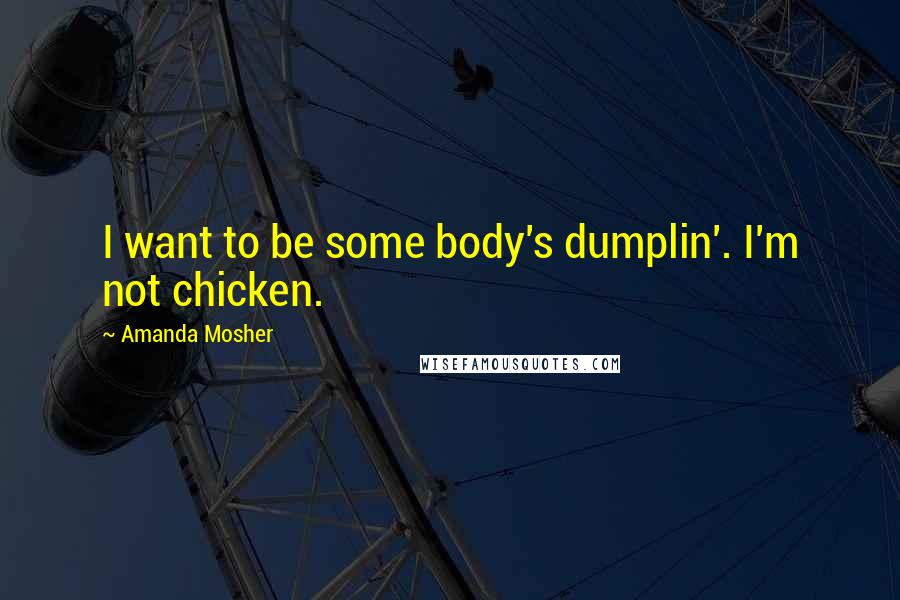 Amanda Mosher Quotes: I want to be some body's dumplin'. I'm not chicken.