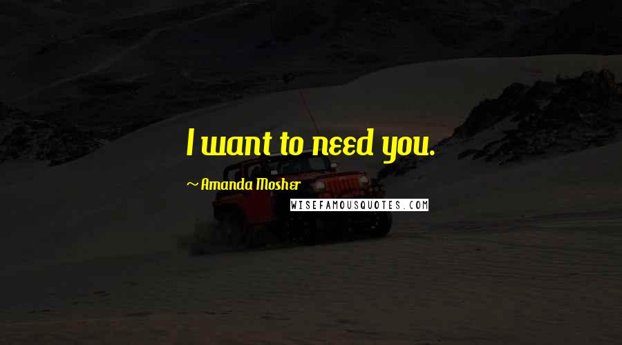 Amanda Mosher Quotes: I want to need you.