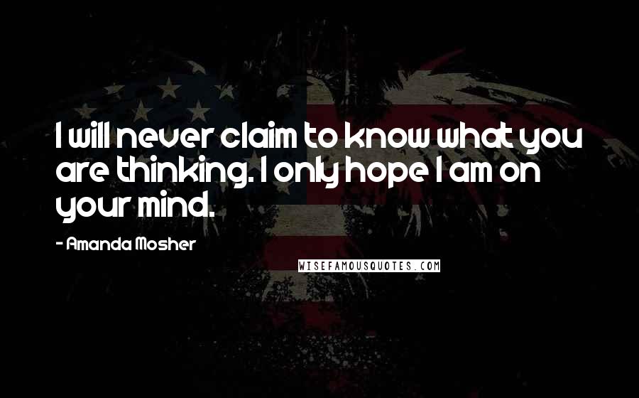 Amanda Mosher Quotes: I will never claim to know what you are thinking. I only hope I am on your mind.