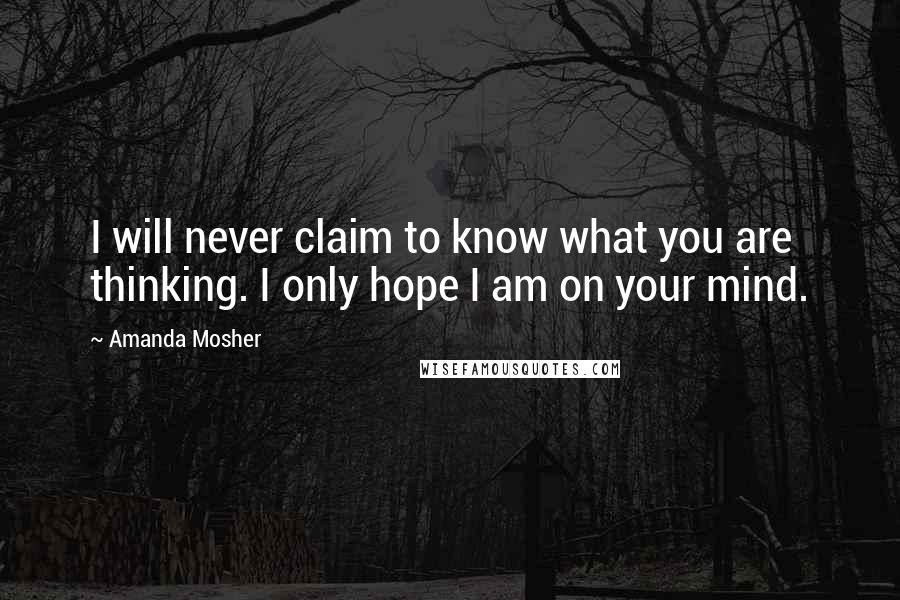 Amanda Mosher Quotes: I will never claim to know what you are thinking. I only hope I am on your mind.