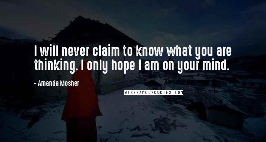 Amanda Mosher Quotes: I will never claim to know what you are thinking. I only hope I am on your mind.