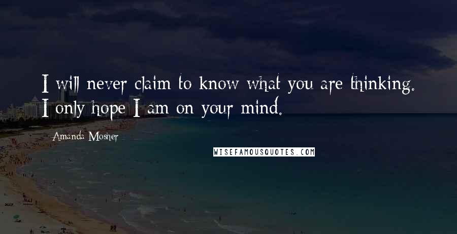 Amanda Mosher Quotes: I will never claim to know what you are thinking. I only hope I am on your mind.