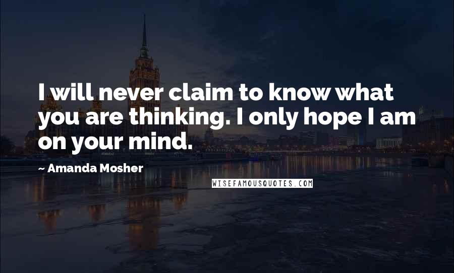 Amanda Mosher Quotes: I will never claim to know what you are thinking. I only hope I am on your mind.