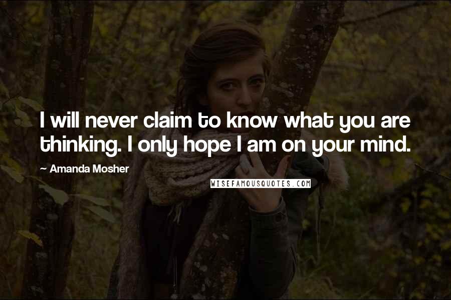 Amanda Mosher Quotes: I will never claim to know what you are thinking. I only hope I am on your mind.