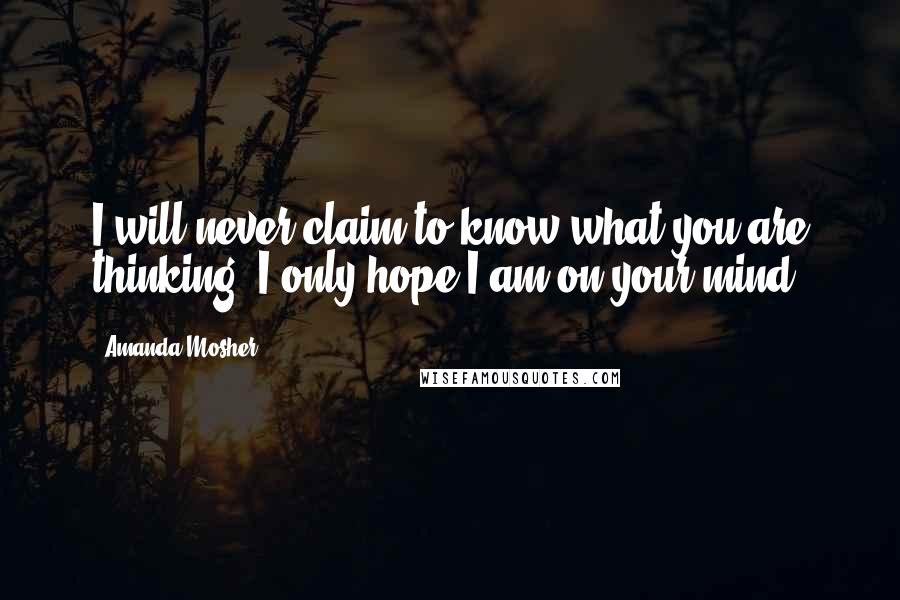 Amanda Mosher Quotes: I will never claim to know what you are thinking. I only hope I am on your mind.