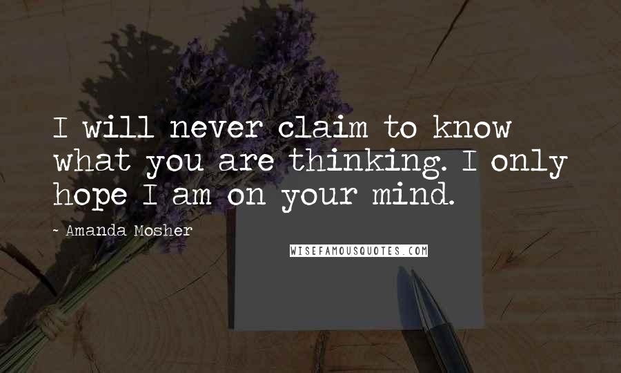 Amanda Mosher Quotes: I will never claim to know what you are thinking. I only hope I am on your mind.