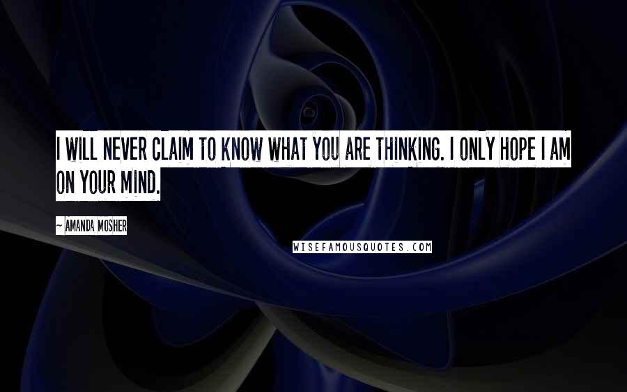 Amanda Mosher Quotes: I will never claim to know what you are thinking. I only hope I am on your mind.
