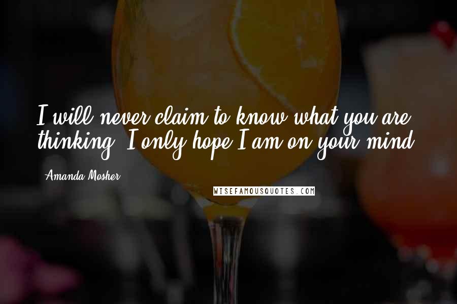 Amanda Mosher Quotes: I will never claim to know what you are thinking. I only hope I am on your mind.