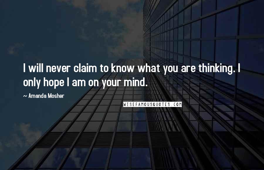Amanda Mosher Quotes: I will never claim to know what you are thinking. I only hope I am on your mind.