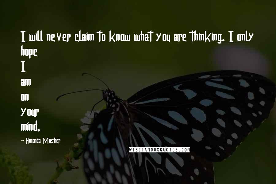 Amanda Mosher Quotes: I will never claim to know what you are thinking. I only hope I am on your mind.