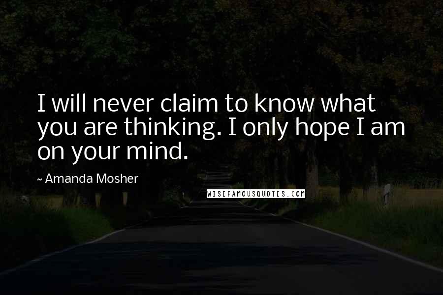 Amanda Mosher Quotes: I will never claim to know what you are thinking. I only hope I am on your mind.