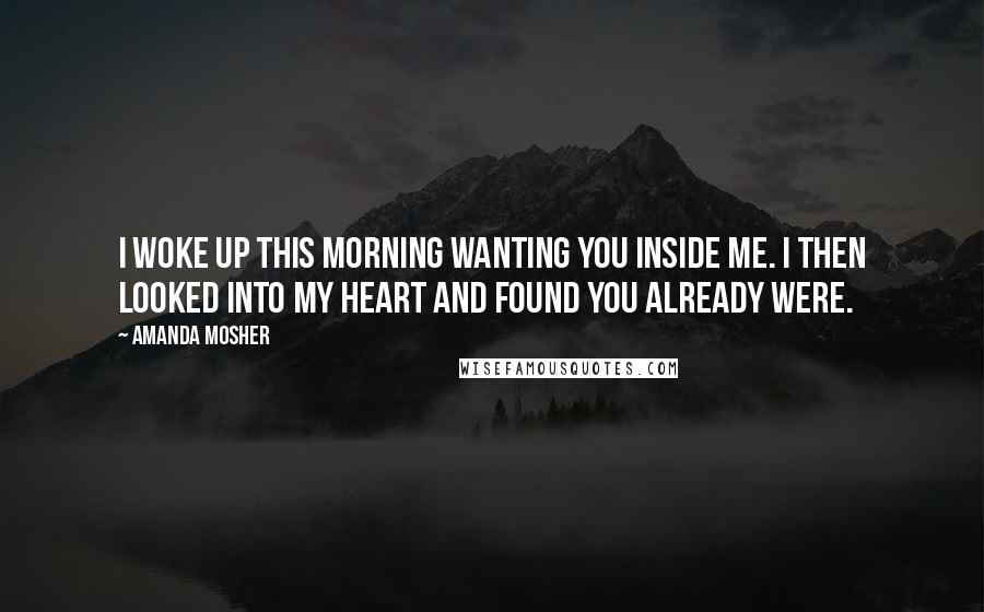 Amanda Mosher Quotes: I woke up this morning wanting you inside me. I then looked into my heart and found you already were.