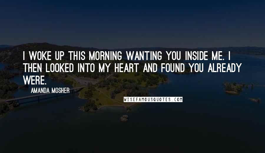 Amanda Mosher Quotes: I woke up this morning wanting you inside me. I then looked into my heart and found you already were.