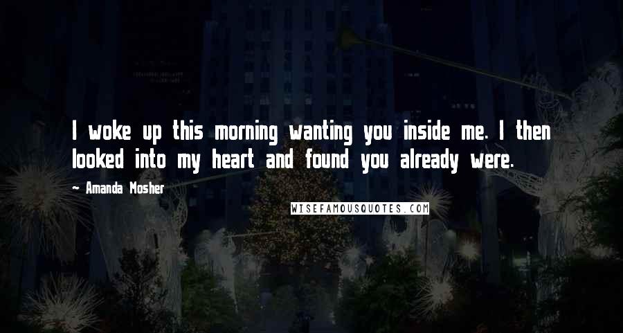 Amanda Mosher Quotes: I woke up this morning wanting you inside me. I then looked into my heart and found you already were.