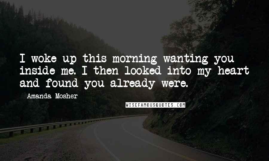 Amanda Mosher Quotes: I woke up this morning wanting you inside me. I then looked into my heart and found you already were.