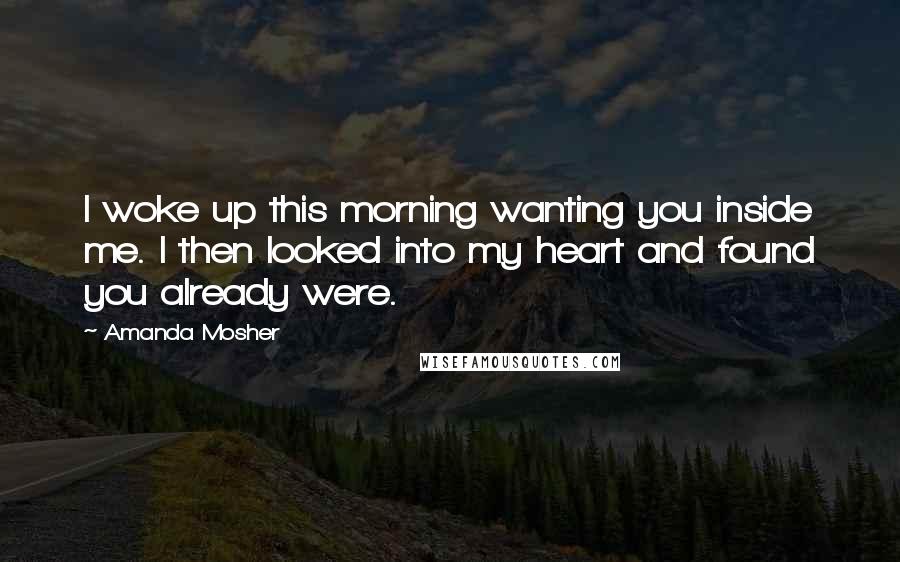 Amanda Mosher Quotes: I woke up this morning wanting you inside me. I then looked into my heart and found you already were.
