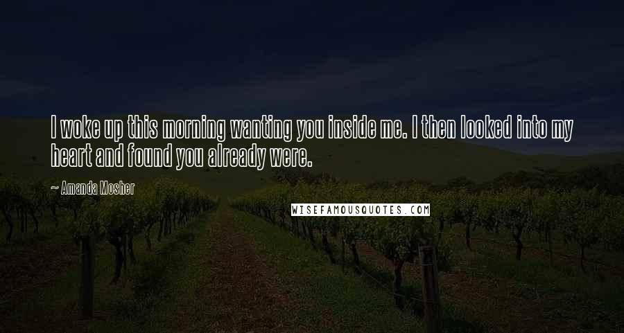 Amanda Mosher Quotes: I woke up this morning wanting you inside me. I then looked into my heart and found you already were.