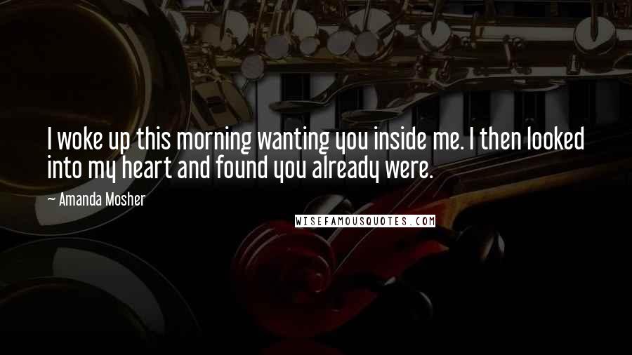 Amanda Mosher Quotes: I woke up this morning wanting you inside me. I then looked into my heart and found you already were.