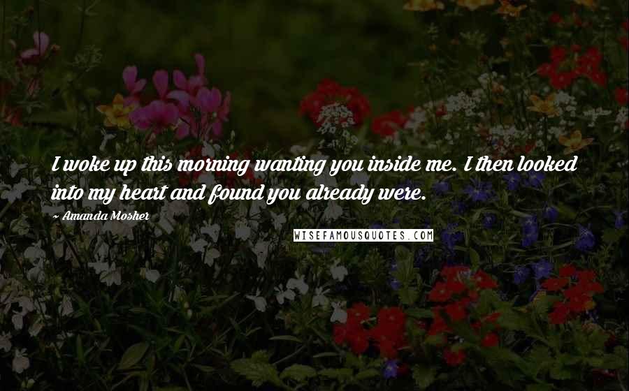 Amanda Mosher Quotes: I woke up this morning wanting you inside me. I then looked into my heart and found you already were.