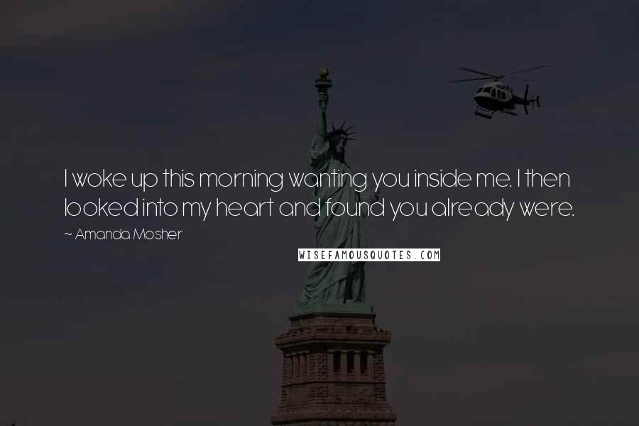 Amanda Mosher Quotes: I woke up this morning wanting you inside me. I then looked into my heart and found you already were.