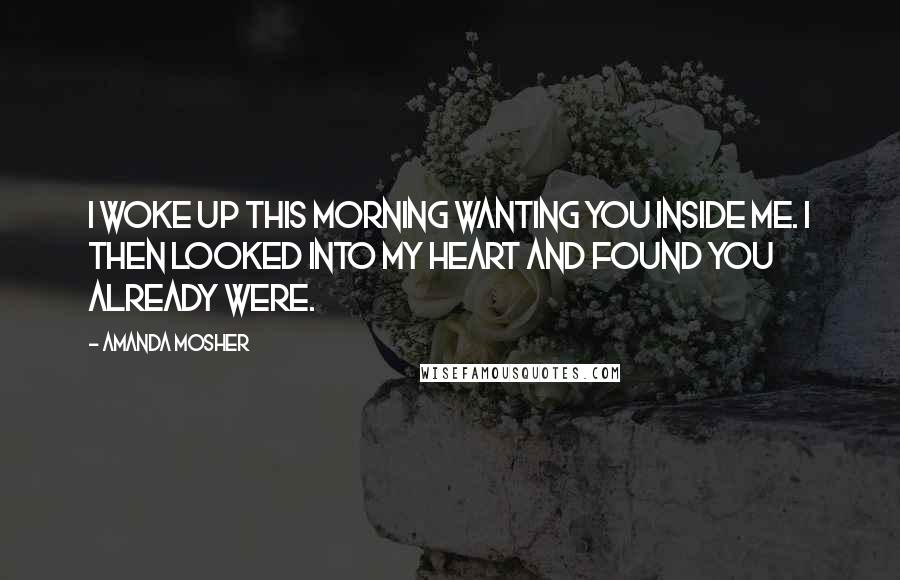 Amanda Mosher Quotes: I woke up this morning wanting you inside me. I then looked into my heart and found you already were.