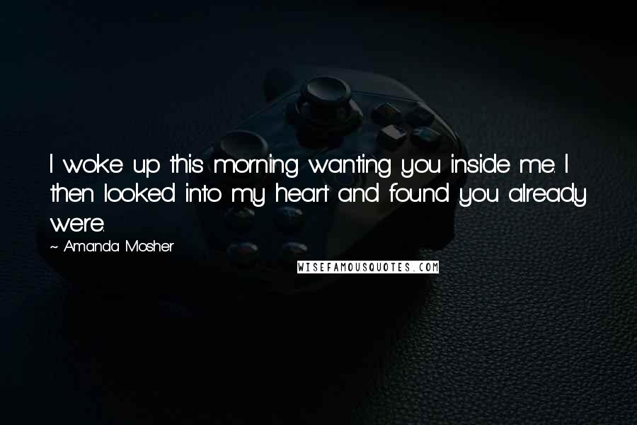 Amanda Mosher Quotes: I woke up this morning wanting you inside me. I then looked into my heart and found you already were.