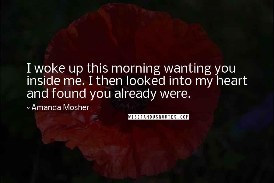 Amanda Mosher Quotes: I woke up this morning wanting you inside me. I then looked into my heart and found you already were.