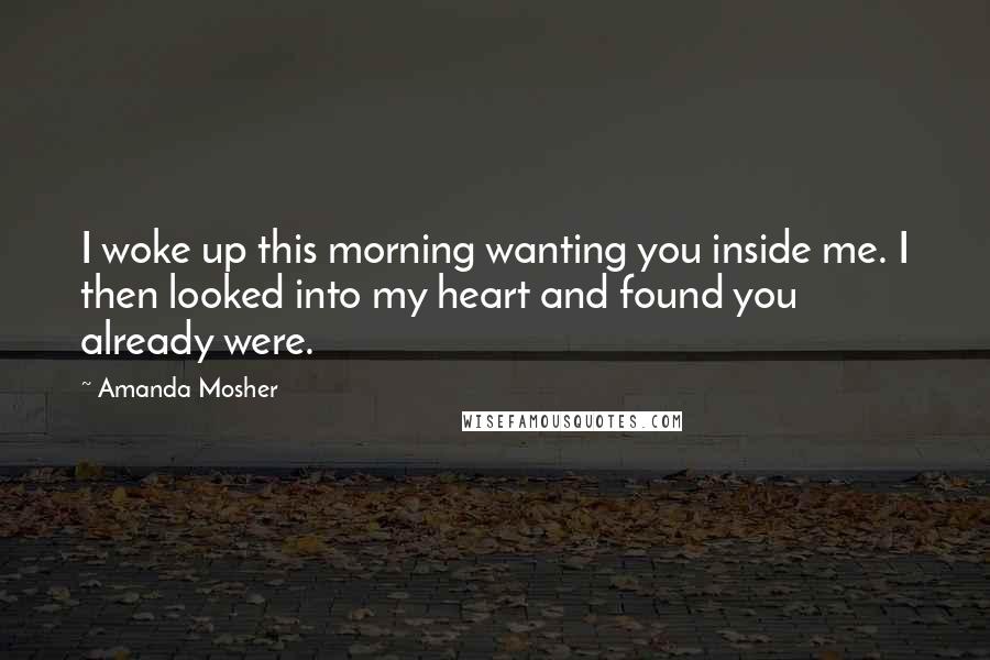 Amanda Mosher Quotes: I woke up this morning wanting you inside me. I then looked into my heart and found you already were.