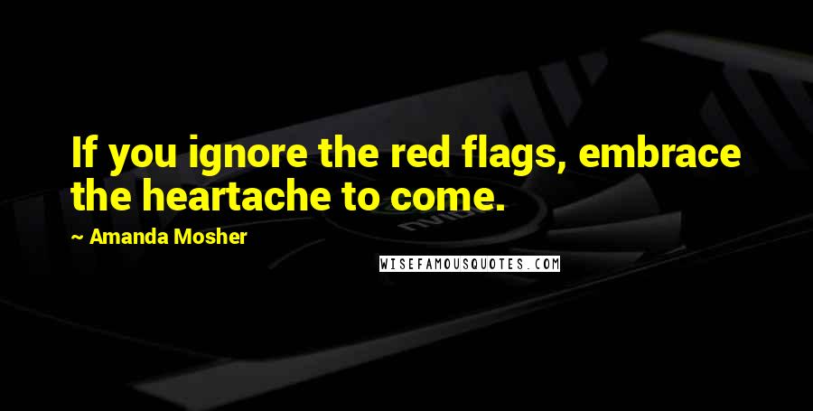 Amanda Mosher Quotes: If you ignore the red flags, embrace the heartache to come.