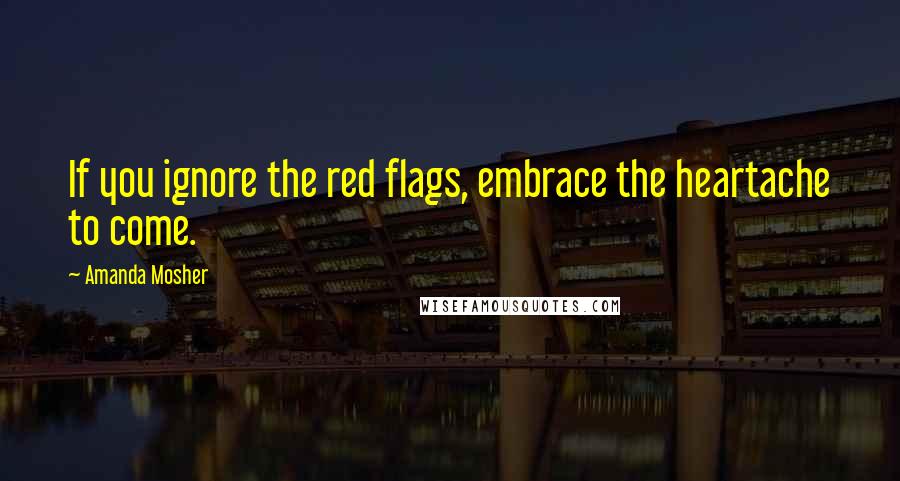 Amanda Mosher Quotes: If you ignore the red flags, embrace the heartache to come.