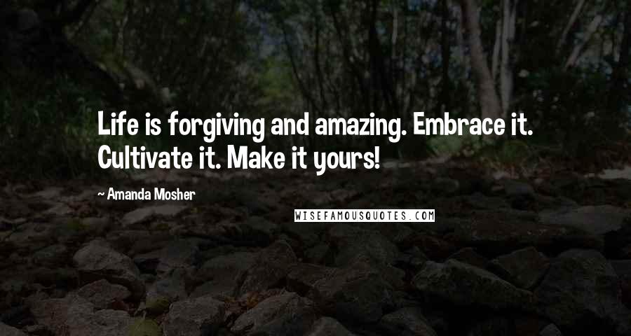 Amanda Mosher Quotes: Life is forgiving and amazing. Embrace it. Cultivate it. Make it yours!