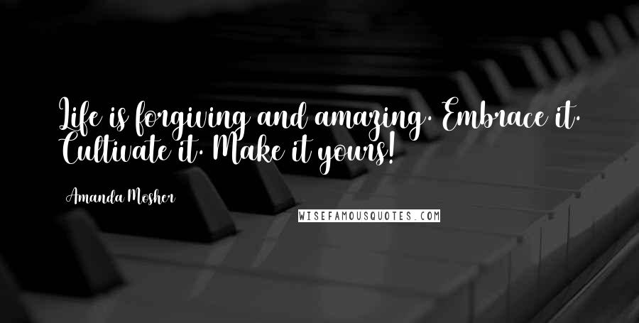 Amanda Mosher Quotes: Life is forgiving and amazing. Embrace it. Cultivate it. Make it yours!