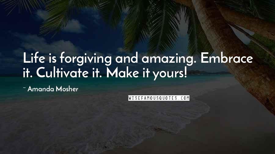 Amanda Mosher Quotes: Life is forgiving and amazing. Embrace it. Cultivate it. Make it yours!