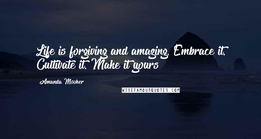 Amanda Mosher Quotes: Life is forgiving and amazing. Embrace it. Cultivate it. Make it yours!