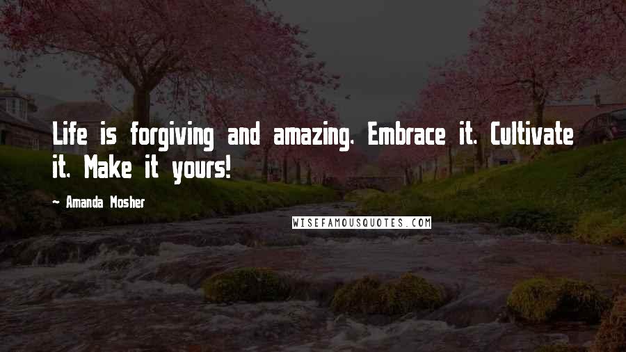 Amanda Mosher Quotes: Life is forgiving and amazing. Embrace it. Cultivate it. Make it yours!