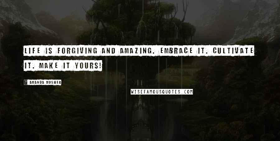 Amanda Mosher Quotes: Life is forgiving and amazing. Embrace it. Cultivate it. Make it yours!