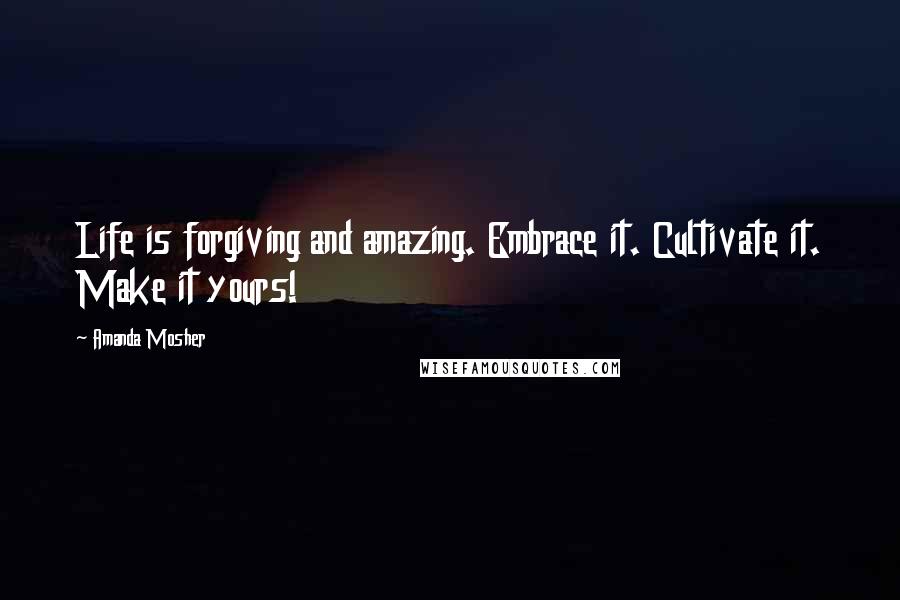 Amanda Mosher Quotes: Life is forgiving and amazing. Embrace it. Cultivate it. Make it yours!