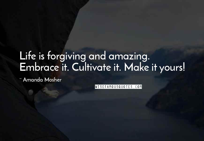 Amanda Mosher Quotes: Life is forgiving and amazing. Embrace it. Cultivate it. Make it yours!