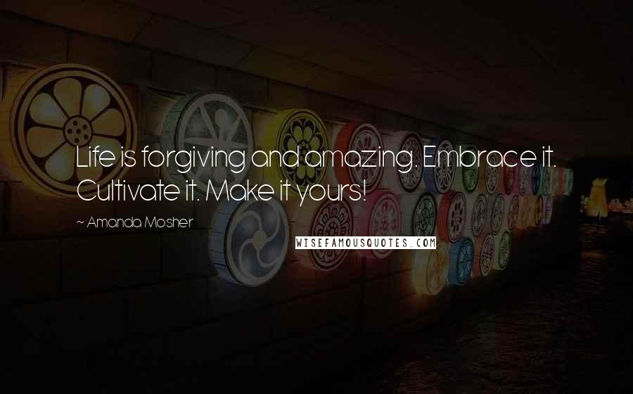 Amanda Mosher Quotes: Life is forgiving and amazing. Embrace it. Cultivate it. Make it yours!